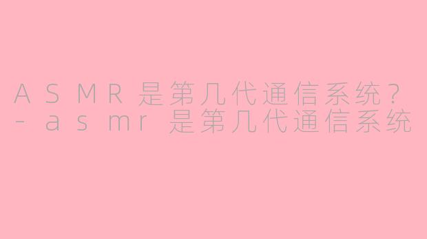 ASMR是第几代通信系统？-asmr是第几代通信系统