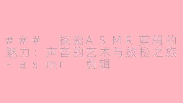 ### 探索ASMR剪辑的魅力：声音的艺术与放松之旅-asmr 剪辑