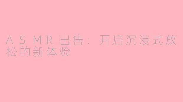 ASMR出售：开启沉浸式放松的新体验