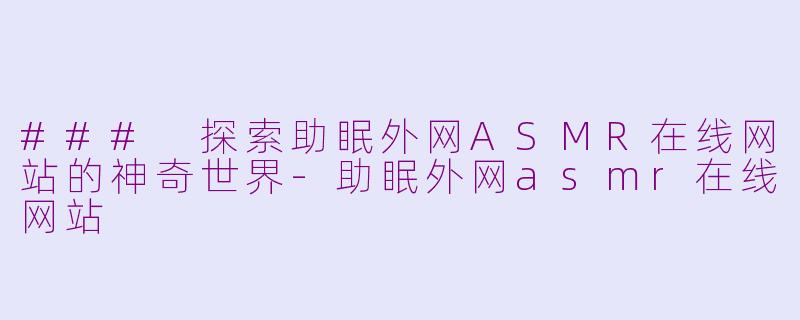 ### 探索助眠外网ASMR在线网站的神奇世界-助眠外网asmr在线网站