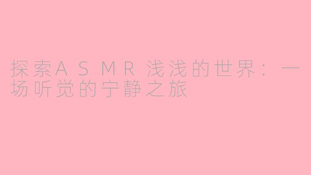 探索ASMR浅浅的世界：一场听觉的宁静之旅