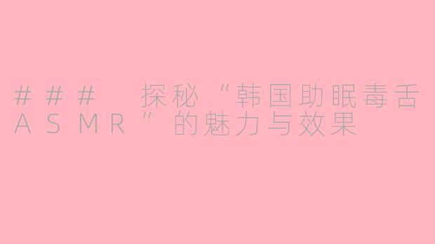 ### 探秘“韩国助眠毒舌ASMR”的魅力与效果