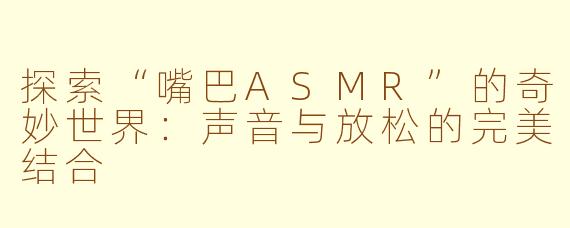 探索“嘴巴ASMR”的奇妙世界：声音与放松的完美结合