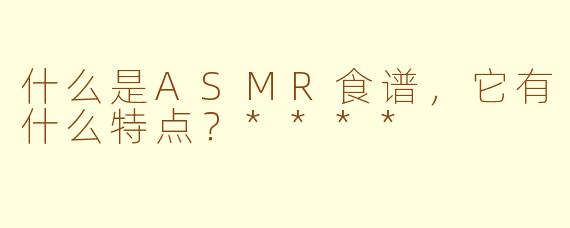 什么是ASMR食谱,它有什么特点?****