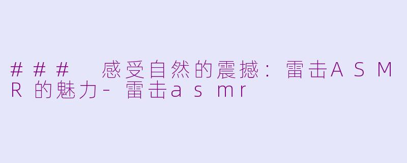 ### 感受自然的震撼：雷击ASMR的魅力-雷击asmr