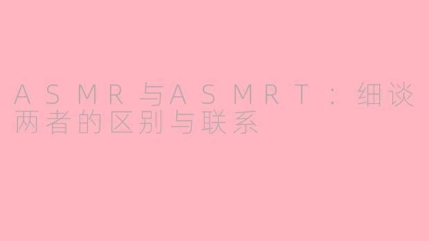 ASMR与ASMRT：细谈两者的区别与联系