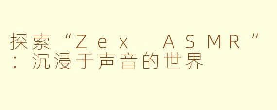 探索“Zex ASMR”：沉浸于声音的世界