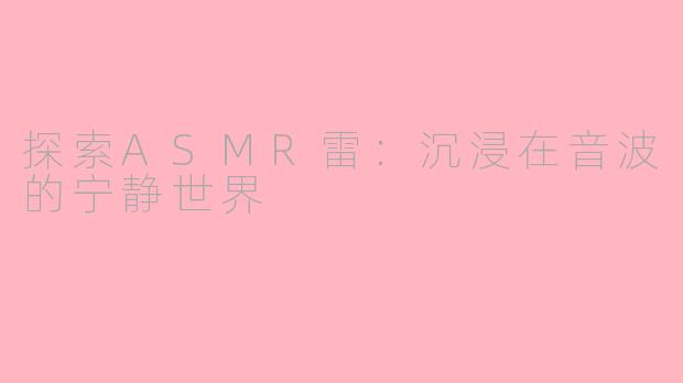 探索ASMR雷：沉浸在音波的宁静世界
