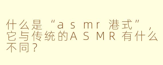 什么是“asmr港式”，它与传统的ASMR有什么不同？