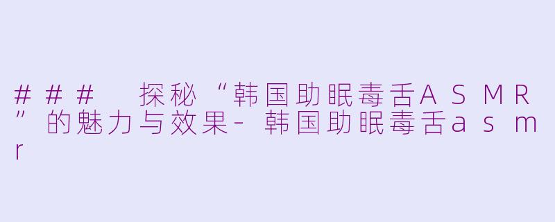 ### 探秘“韩国助眠毒舌ASMR”的魅力与效果-韩国助眠毒舌asmr