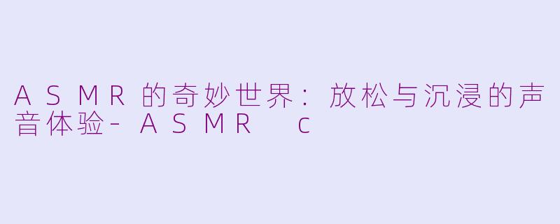 ASMR的奇妙世界:放松与沉浸的声音体验