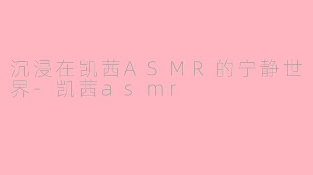 沉浸在凯茜ASMR的宁静世界-凯茜asmr