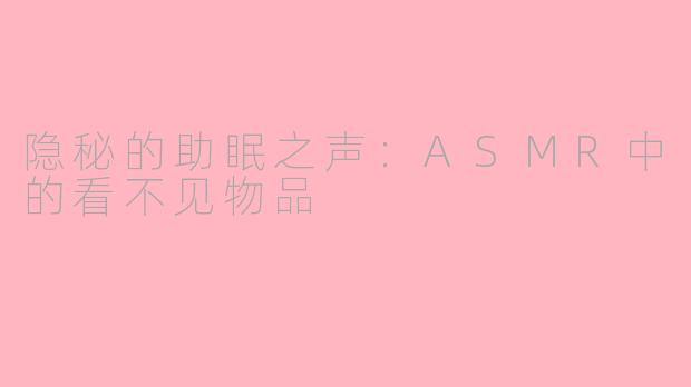 隐秘的助眠之声：ASMR中的看不见物品