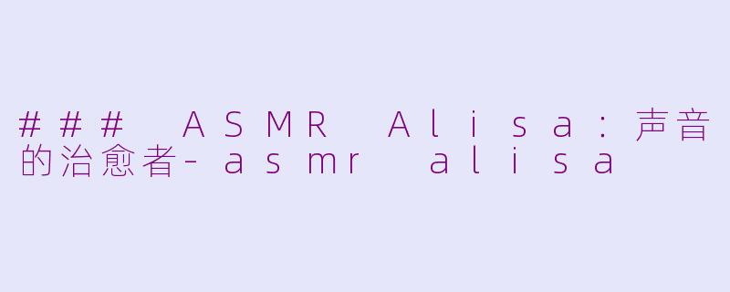 ### ASMR Alisa：声音的治愈者-asmr alisa