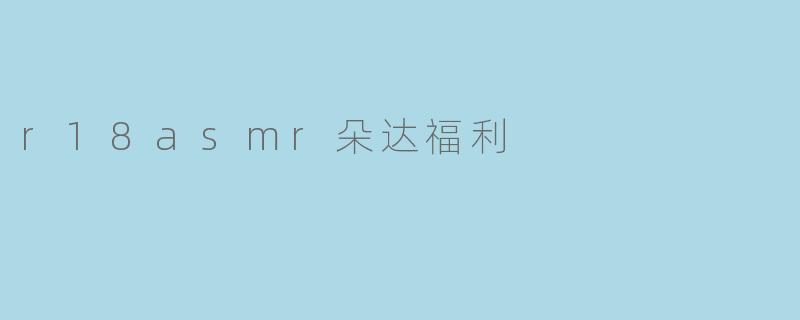 沉浸在R18 ASMR的魅力中:朵达福利的独特体验