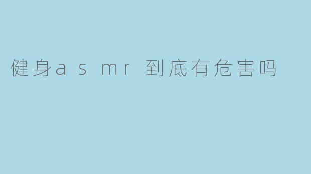健身asmr到底有危害吗