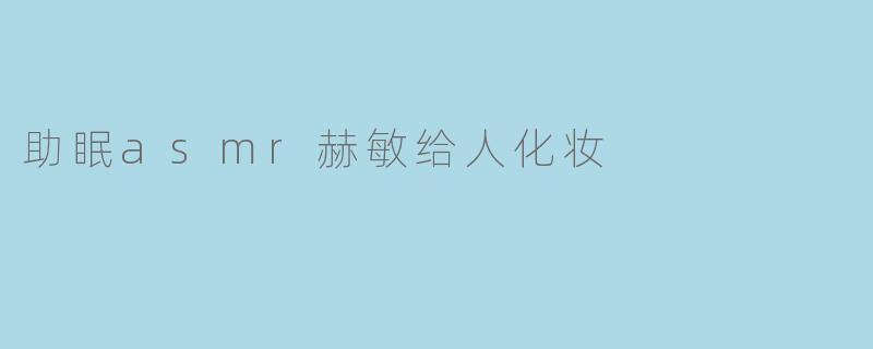 赫敏在助眠ASMR中给人化妆,她是怎么做到让人放松的?****