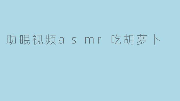 助眠视频asmr吃胡萝卜