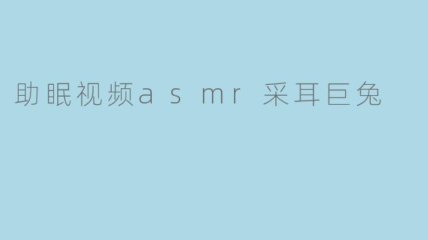 助眠视频中的ASMR采耳巨兔有什么特别之处？