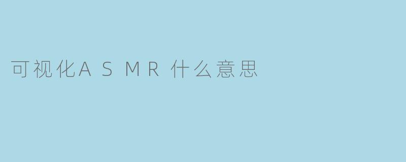 可视化ASMR:听觉与视觉的双重享受