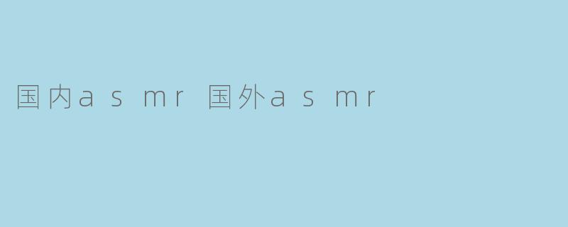 国内ASMR与国外ASMR的对比分析