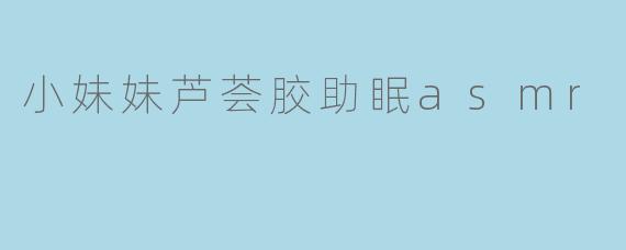 小妹妹芦荟胶助眠asmr