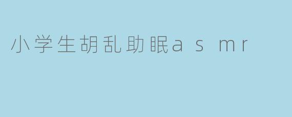 ** 小学生胡乱助眠ASMR有什么好处? **