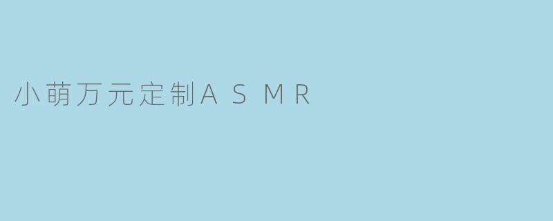 小萌万元定制ASMR:沉浸在声音的治愈世界
