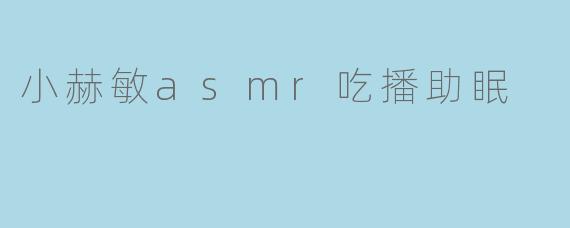小赫敏的ASMR吃播有什么特别之处,为什么适合助眠?****
