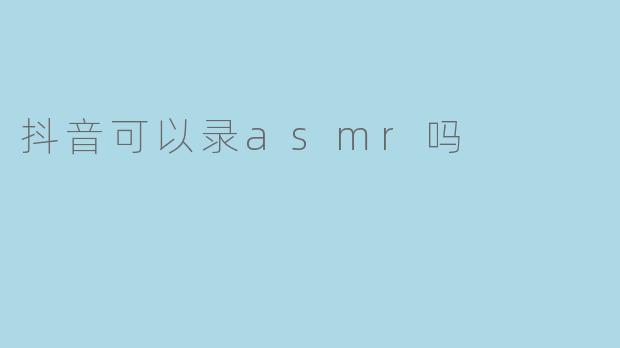 抖音可以录asmr吗