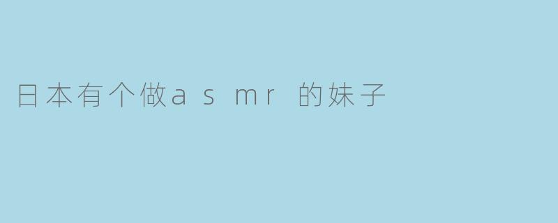 日本有个做ASMR的妹子，她的节目有什么特别之处？
