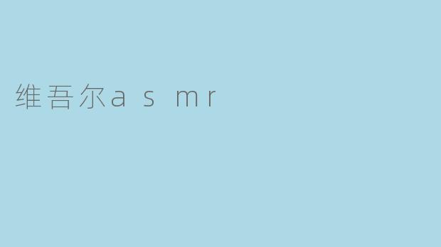 什么是维吾尔ASMR,它有怎样的特点?