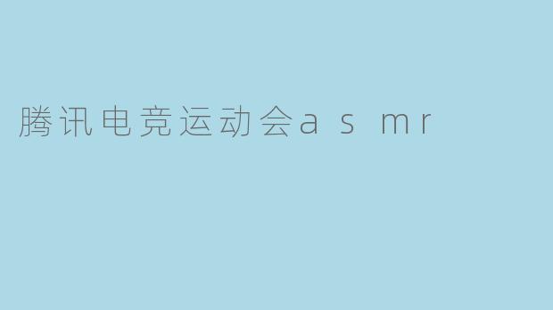 腾讯电竞运动会的ASMR体验有什么特别之处?****
