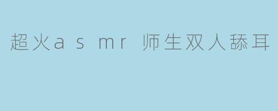 超火asmr师生双人舔耳