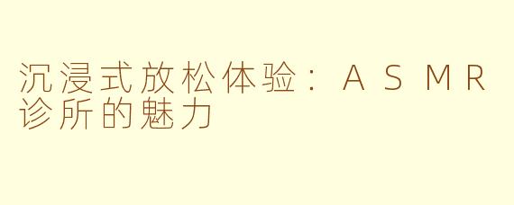 沉浸式放松体验：ASMR诊所的魅力