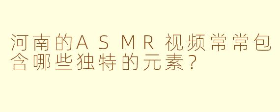 河南的ASMR视频常常包含哪些独特的元素?