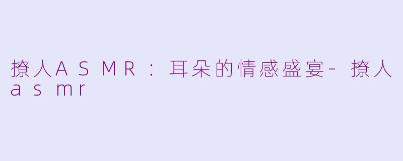 撩人ASMR：耳朵的情感盛宴-撩人asmr