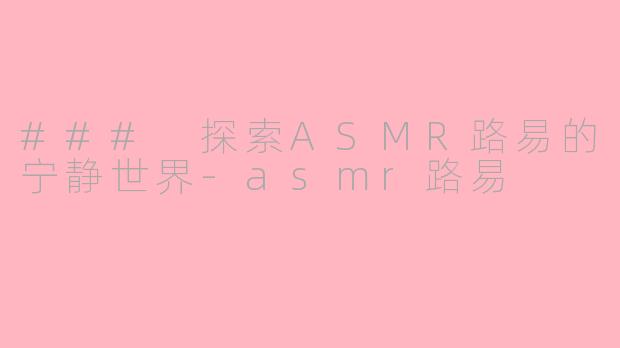 ### 探索ASMR路易的宁静世界-asmr路易
