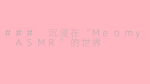 ### 沉浸在“Meomy ASMR”的世界