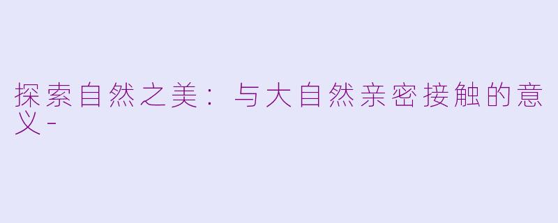 探索自然之美：与大自然亲密接触的意义-