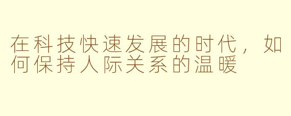 在科技快速发展的时代，如何保持人际关系的温暖