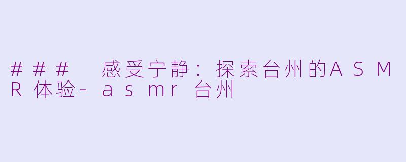 ### 感受宁静：探索台州的ASMR体验-asmr台州