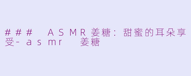 ### ASMR姜糖：甜蜜的耳朵享受-asmr 姜糖