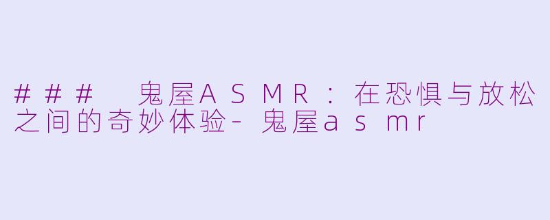 ### 鬼屋ASMR：在恐惧与放松之间的奇妙体验-鬼屋asmr
