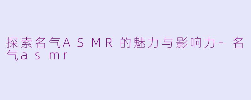 探索名气ASMR的魅力与影响力-名气asmr