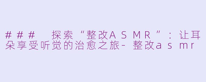 ### 探索“整改ASMR”：让耳朵享受听觉的治愈之旅-整改asmr
