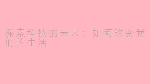 探索科技的未来：如何改变我们的生活