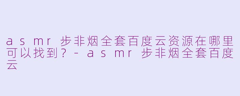 asmr步非烟全套百度云资源在哪里可以找到？