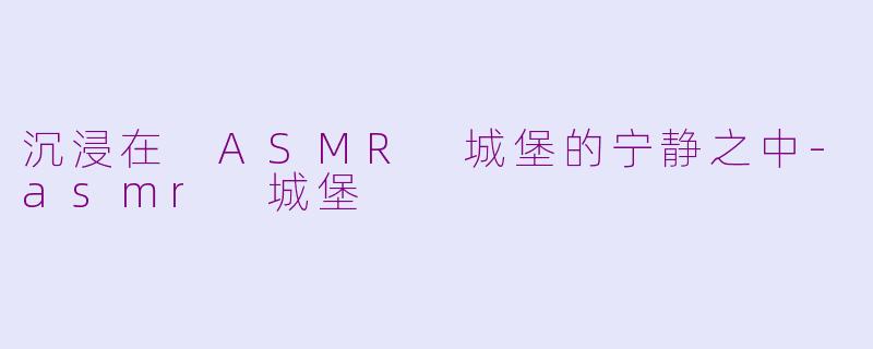 沉浸在 ASMR 城堡的宁静之中-asmr 城堡