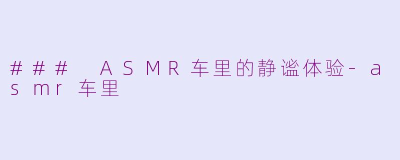 ### ASMR车里的静谧体验-asmr车里